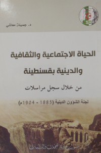 Image of الحياة الإجتماعية و الثقافية و الدينية بقسنطينة من خلال سجل مراسلات - لجنة الشؤون الدينية (1885 - 1904)